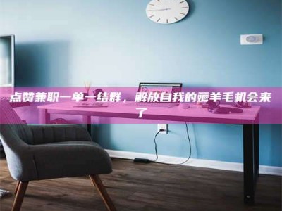 雅安点赞兼职一单一结群，解放自我的薅羊毛机会来了