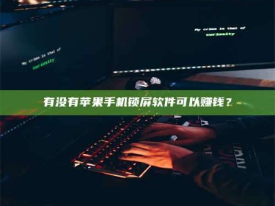 雅安有没有苹果手机锁屏软件可以赚钱？