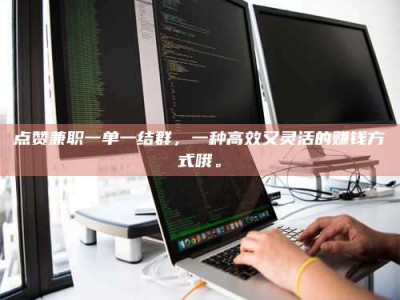 雅安点赞兼职一单一结群，一种高效又灵活的赚钱方式哦。