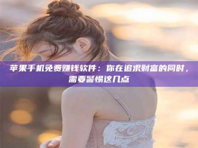雅安苹果手机免费赚钱软件：你在追求财富的同时，需要警惕这几点