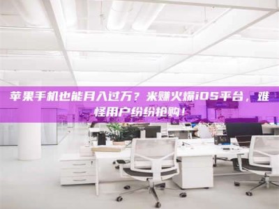 雅安苹果手机也能月入过万？米赚火爆iOS平台，难怪用户纷纷抢购！