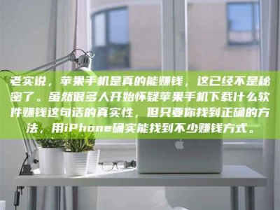 雅安老实说，苹果手机是真的能赚钱，这已经不是秘密了。虽然很多人开始怀疑苹果手机下载什么软件赚钱这句话的真实性，但只要你找到正确的方法，用iPhone确实能找到不少赚钱方式。