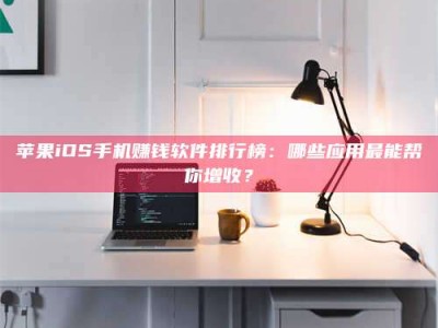 雅安苹果iOS手机赚钱软件排行榜：哪些应用最能帮你增收？