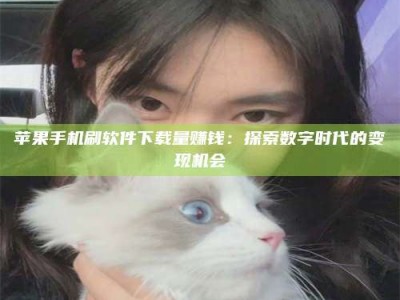 雅安苹果手机刷软件下载量赚钱：探索数字时代的变现机会